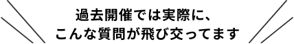 過去開催では実際に、
こんな質問が飛び交ってます