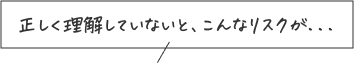 正しく理解していないと、こんなリスクが...
