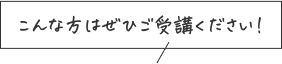 こんな方はぜひご受講ください！
